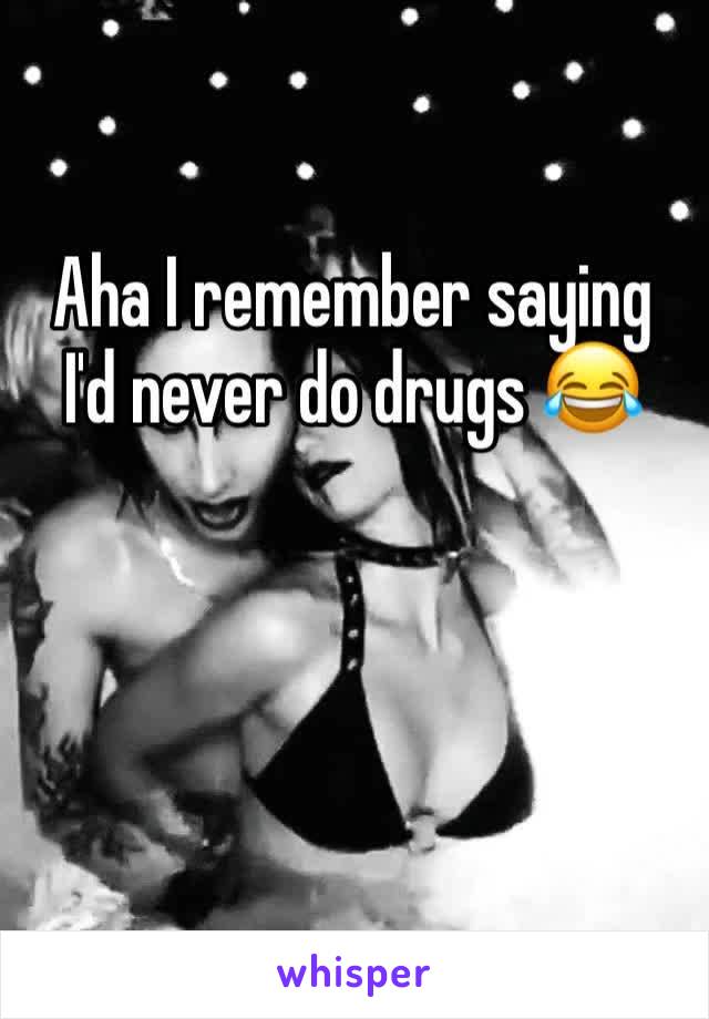 Aha I remember saying I'd never do drugs 😂