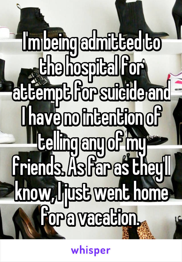 I'm being admitted to the hospital for attempt for suicide and I have no intention of telling any of my friends. As far as they'll know, I just went home for a vacation. 