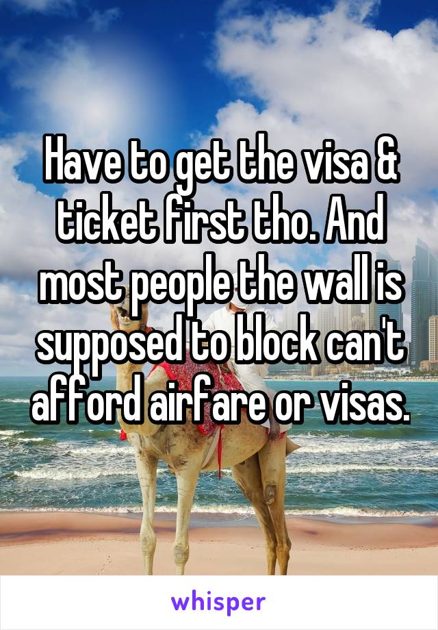 Have to get the visa & ticket first tho. And most people the wall is supposed to block can't afford airfare or visas. 