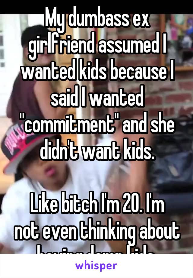 My dumbass ex girlfriend assumed I wanted kids because I said I wanted "commitment" and she didn't want kids.

Like bitch I'm 20. I'm not even thinking about having damn kids.