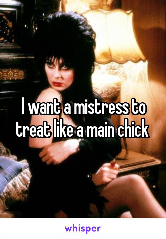 I want a mistress to treat like a main chick 