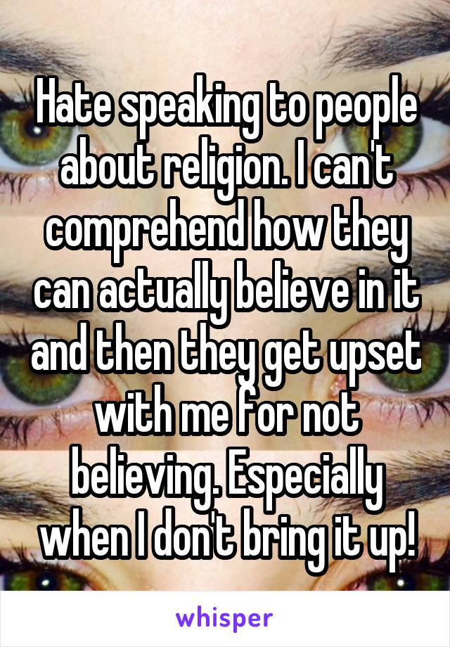 Hate speaking to people about religion. I can't comprehend how they can actually believe in it and then they get upset with me for not believing. Especially when I don't bring it up!