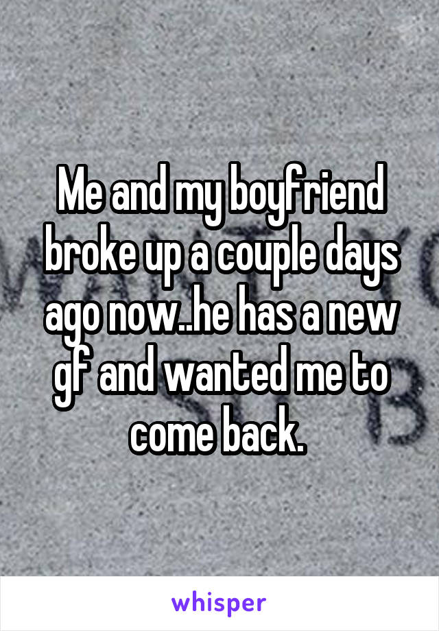 Me and my boyfriend broke up a couple days ago now..he has a new gf and wanted me to come back. 