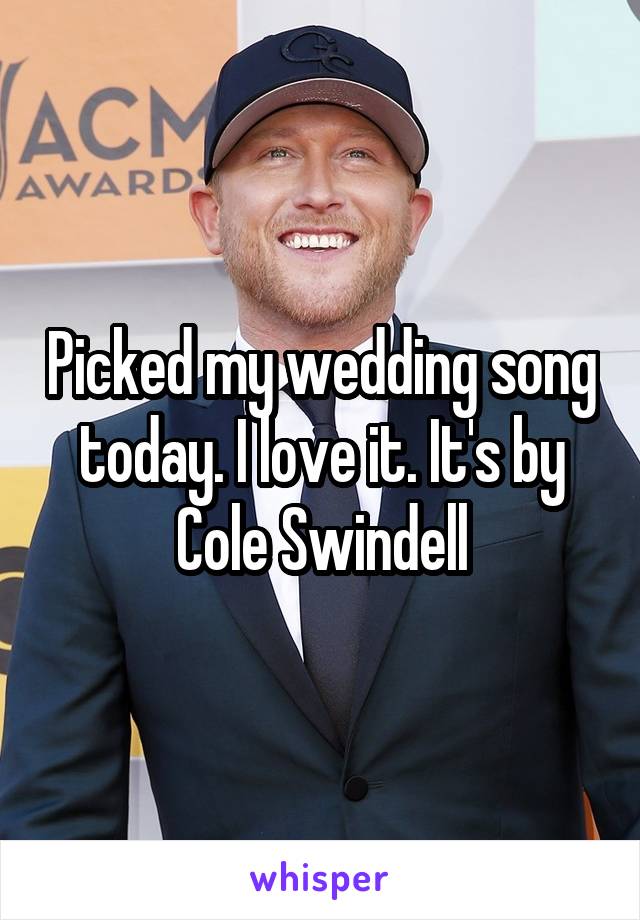 Picked my wedding song today. I love it. It's by Cole Swindell