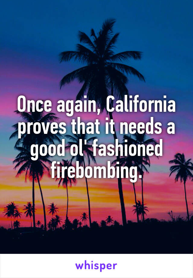 Once again, California proves that it needs a good ol' fashioned firebombing.