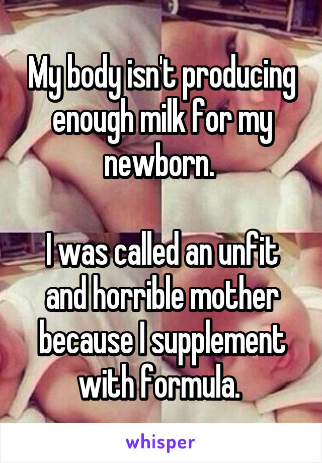 My body isn't producing enough milk for my newborn. 

I was called an unfit and horrible mother because I supplement with formula. 