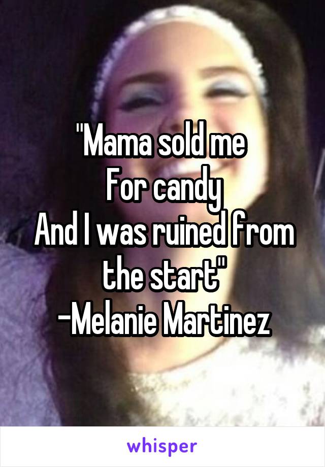 "Mama sold me 
For candy
And I was ruined from the start"
-Melanie Martinez