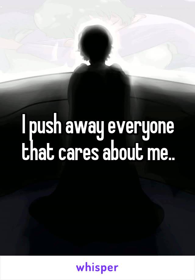 I push away everyone that cares about me..