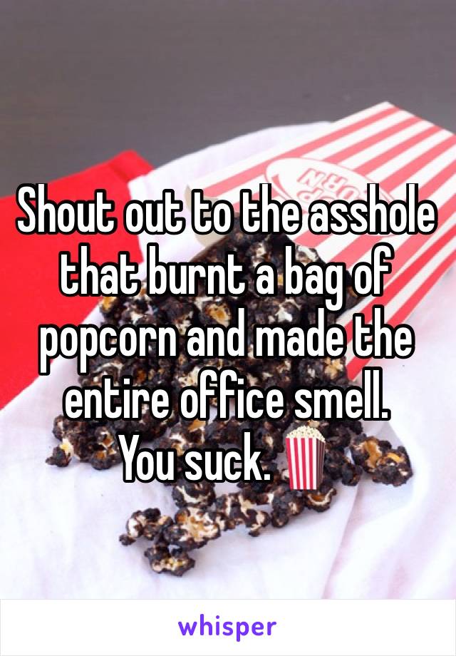 Shout out to the asshole that burnt a bag of popcorn and made the entire office smell. 
You suck.🍿