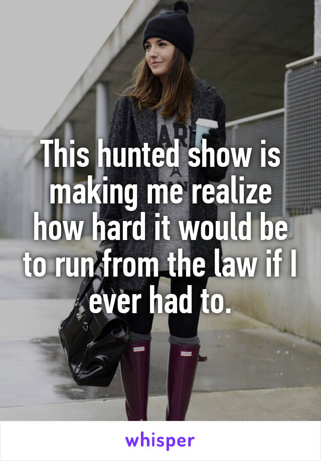 This hunted show is making me realize how hard it would be to run from the law if I ever had to.