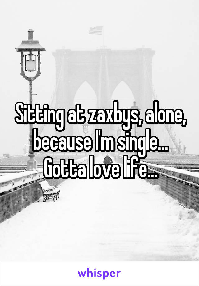 Sitting at zaxbys, alone, because I'm single... Gotta love life...