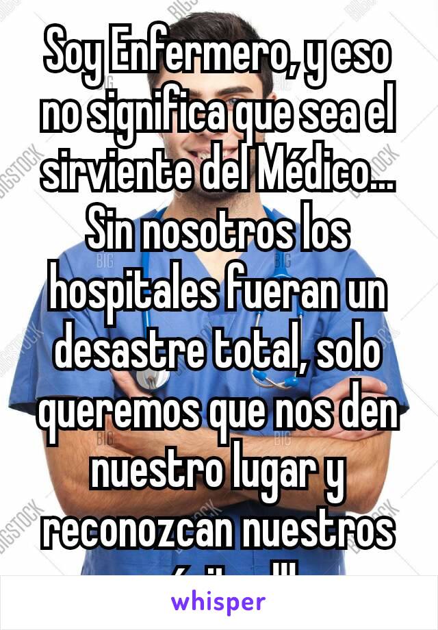 Soy Enfermero, y eso no significa que sea el sirviente del Médico... Sin nosotros los hospitales fueran un desastre total, solo queremos que nos den nuestro lugar y reconozcan nuestros méritos!!!