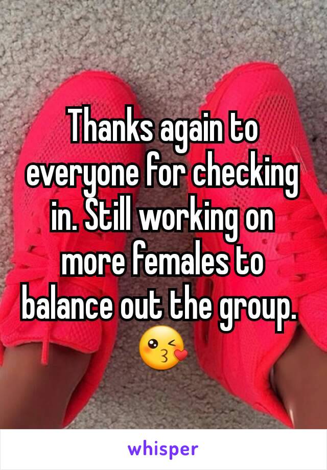 Thanks again to everyone for checking in. Still working on more females to balance out the group. 
😘