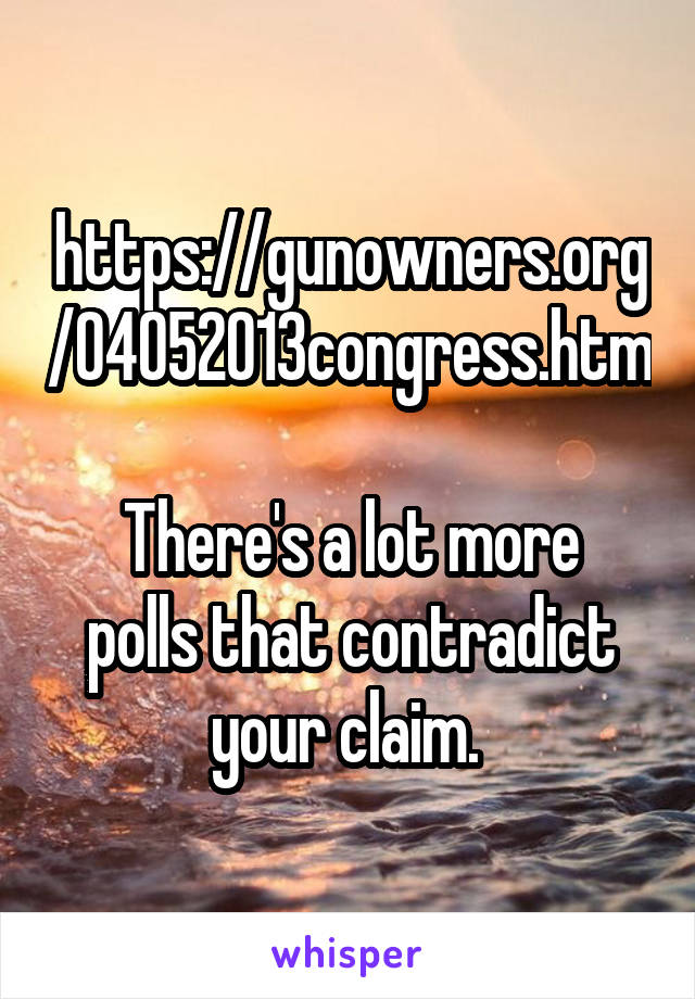 https://gunowners.org/04052013congress.htm
 
There's a lot more polls that contradict your claim. 