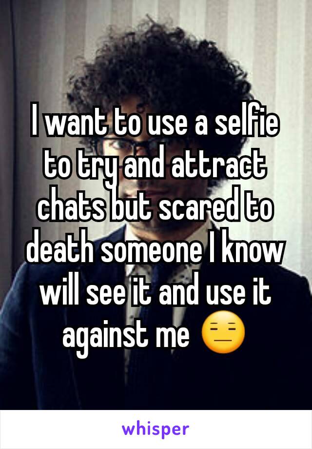 I want to use a selfie to try and attract chats but scared to death someone I know will see it and use it against me 😑