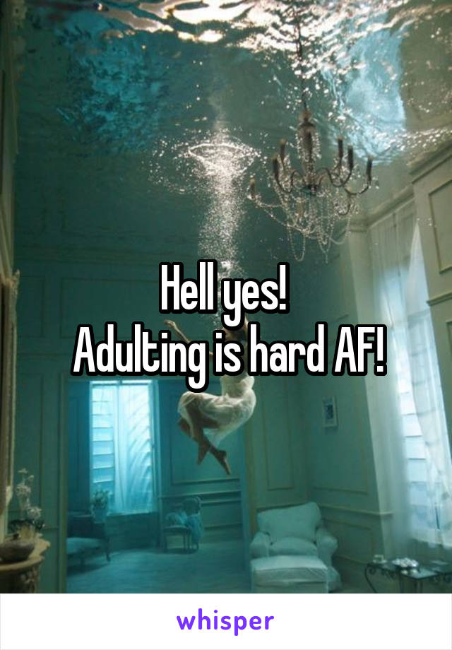 Hell yes! 
Adulting is hard AF!