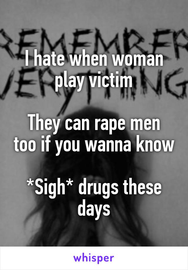 I hate when woman play victim

They can rape men too if you wanna know

*Sigh* drugs these days