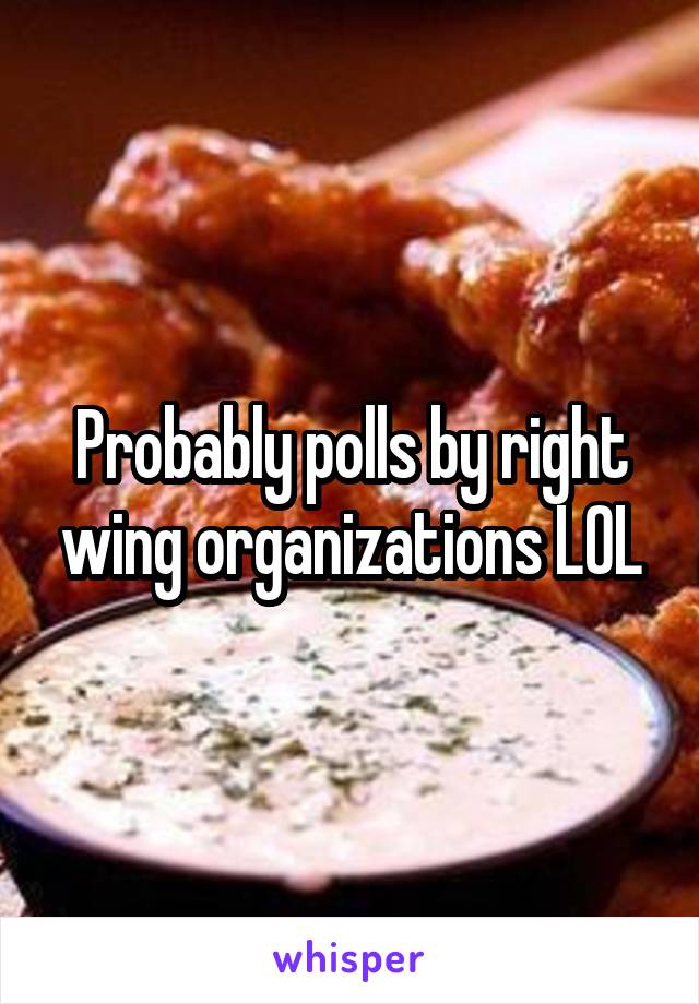 Probably polls by right wing organizations LOL