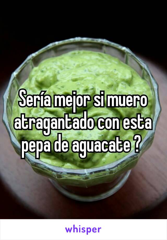 Sería mejor si muero atragantado con esta pepa de aguacate ? 