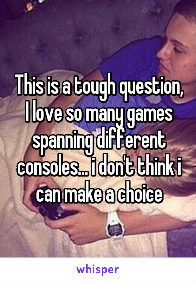 This is a tough question, I love so many games spanning different consoles... i don't think i can make a choice