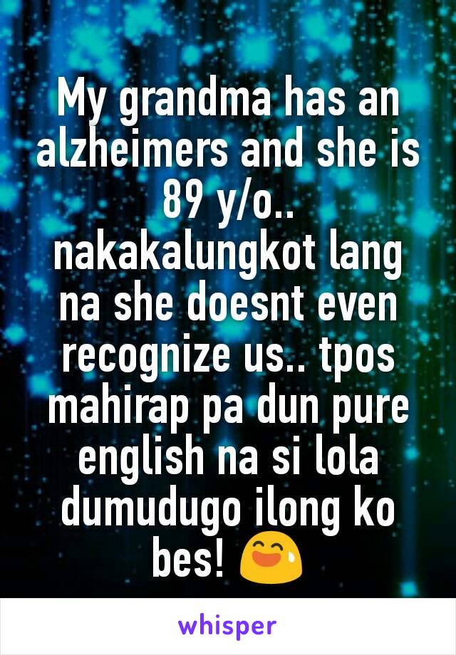 My grandma has an alzheimers and she is 89 y/o.. nakakalungkot lang na she doesnt even recognize us.. tpos mahirap pa dun pure english na si lola dumudugo ilong ko bes! 😅