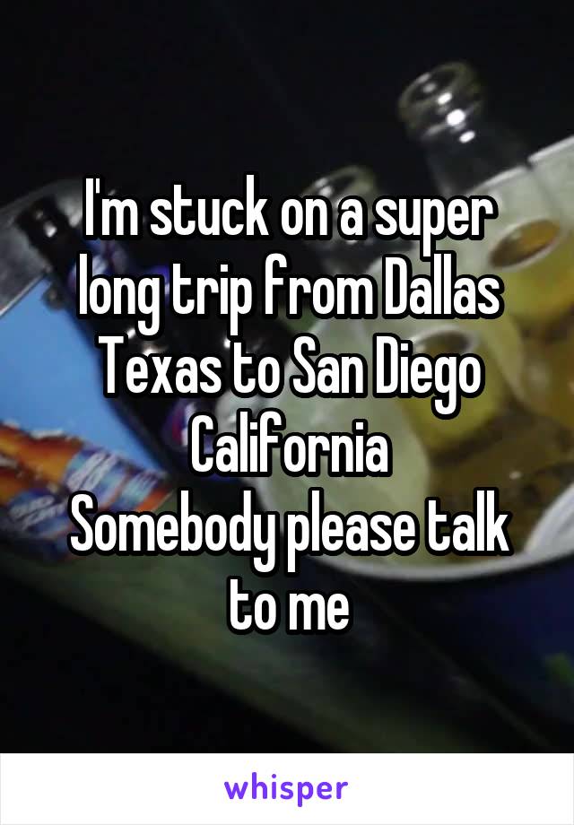 I'm stuck on a super long trip from Dallas Texas to San Diego California
Somebody please talk to me