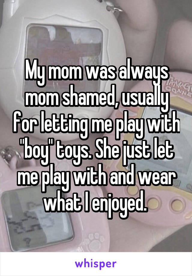 My mom was always mom shamed, usually for letting me play with "boy" toys. She just let me play with and wear what I enjoyed. 