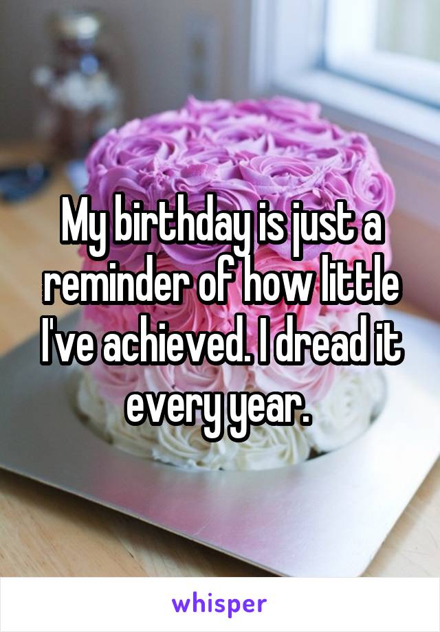 My birthday is just a reminder of how little I've achieved. I dread it every year. 