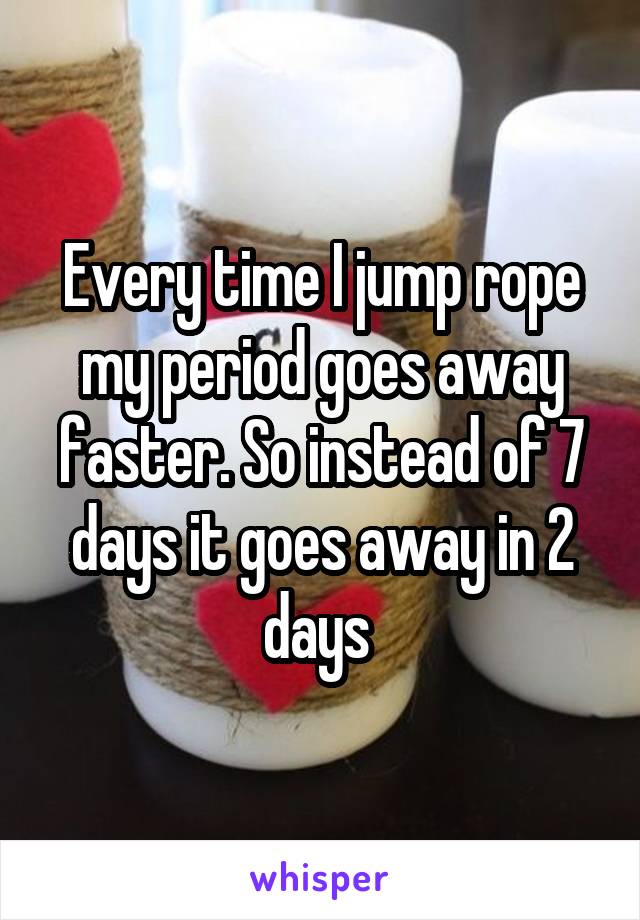 Every time I jump rope my period goes away faster. So instead of 7 days it goes away in 2 days 