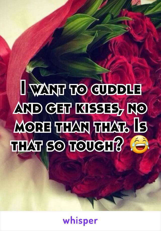 I want to cuddle and get kisses, no more than that. Is that so tough? 😂