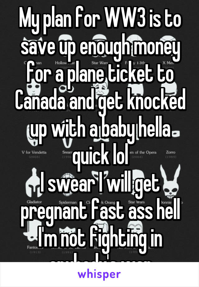 My plan for WW3 is to save up enough money for a plane ticket to Canada and get knocked up with a baby hella quick lol
I swear I will get pregnant fast ass hell
I'm not fighting in anybody's war