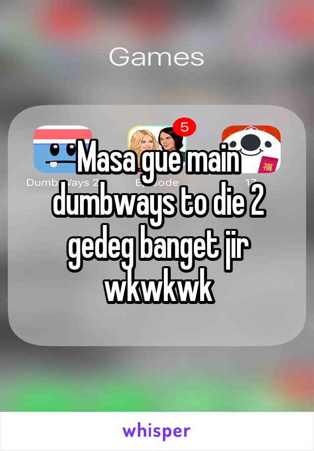 Masa gue main dumbways to die 2 gedeg banget jir wkwkwk