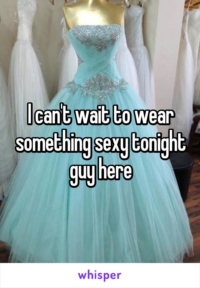 I can't wait to wear something sexy tonight guy here