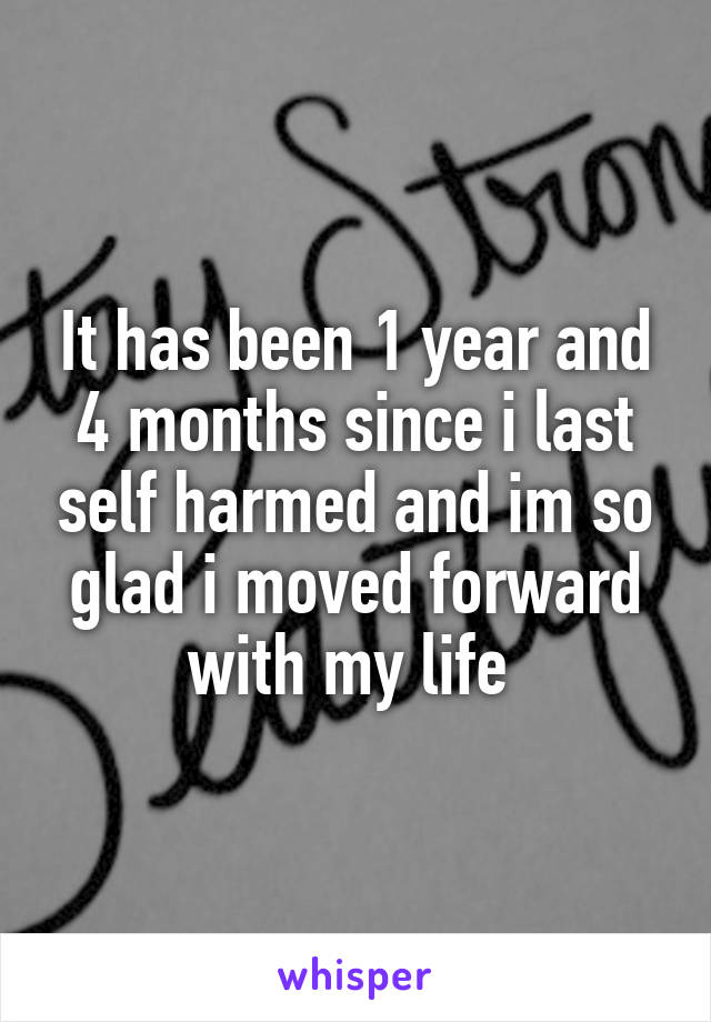 It has been 1 year and 4 months since i last self harmed and im so glad i moved forward with my life 