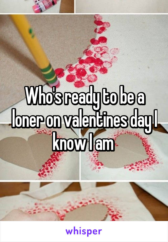 Who's ready to be a loner on valentines day I know I am 