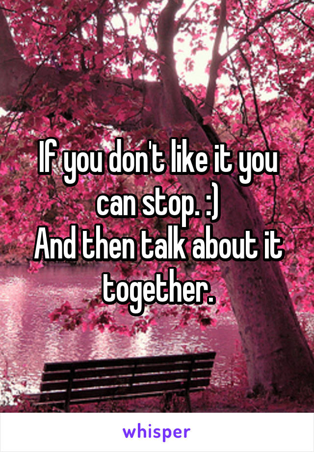 If you don't like it you can stop. :)
And then talk about it together.