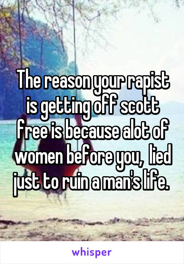 The reason your rapist is getting off scott free is because alot of women before you,  lied just to ruin a man's life. 