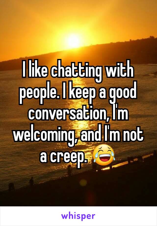 I like chatting with people. I keep a good conversation, I'm welcoming, and I'm not a creep. 😂