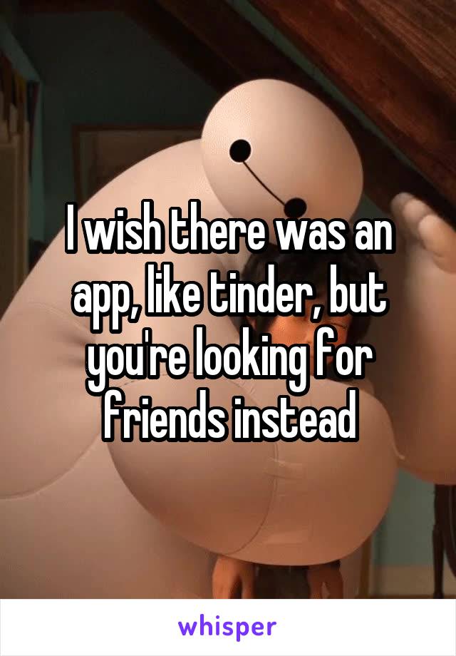 I wish there was an app, like tinder, but you're looking for friends instead