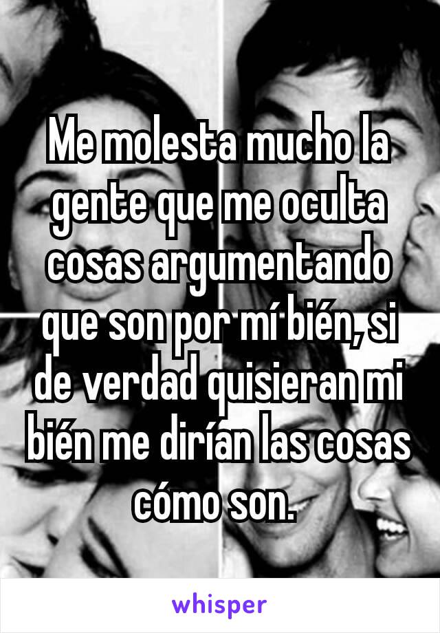 Me molesta mucho la gente que me oculta cosas argumentando que son por mí bién, si de verdad quisieran mi bién me dirían las cosas cómo son. 