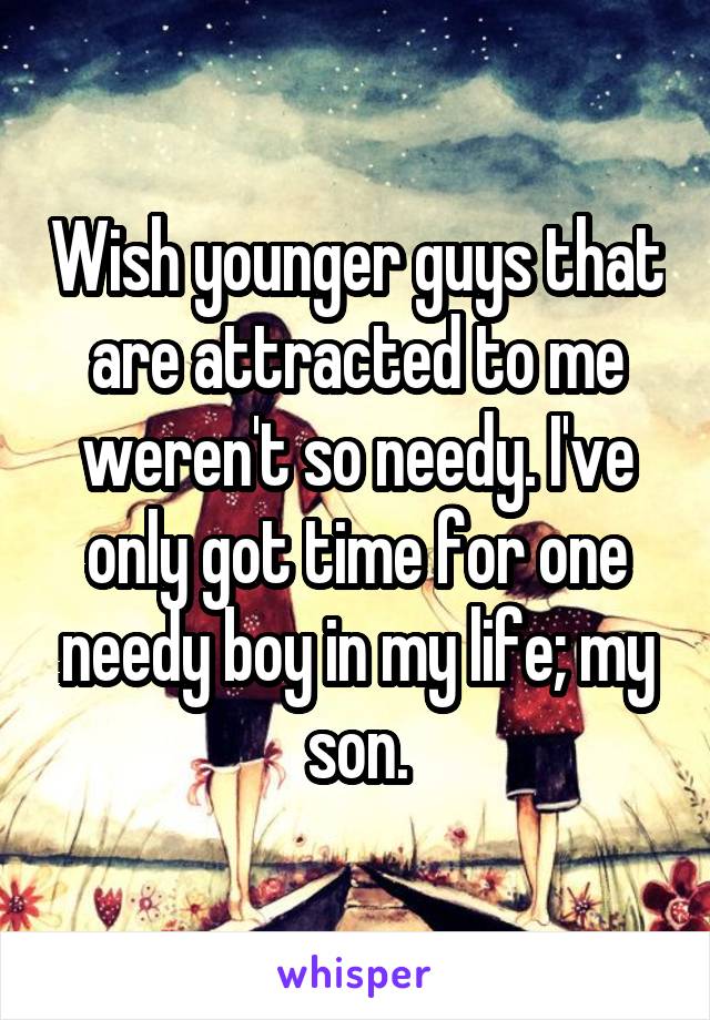 Wish younger guys that are attracted to me weren't so needy. I've only got time for one needy boy in my life; my son.