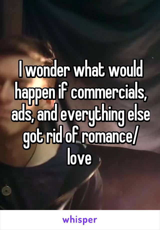 I wonder what would happen if commercials, ads, and everything else got rid of romance/ love 