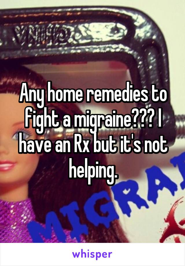 Any home remedies to fight a migraine??? I have an Rx but it's not helping.