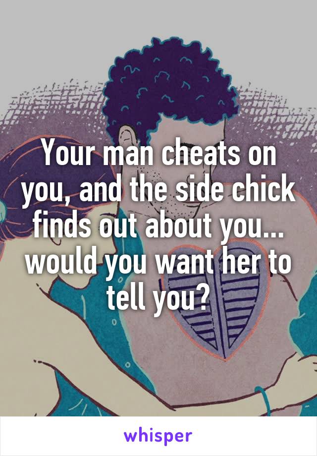 Your man cheats on you, and the side chick finds out about you... would you want her to tell you?