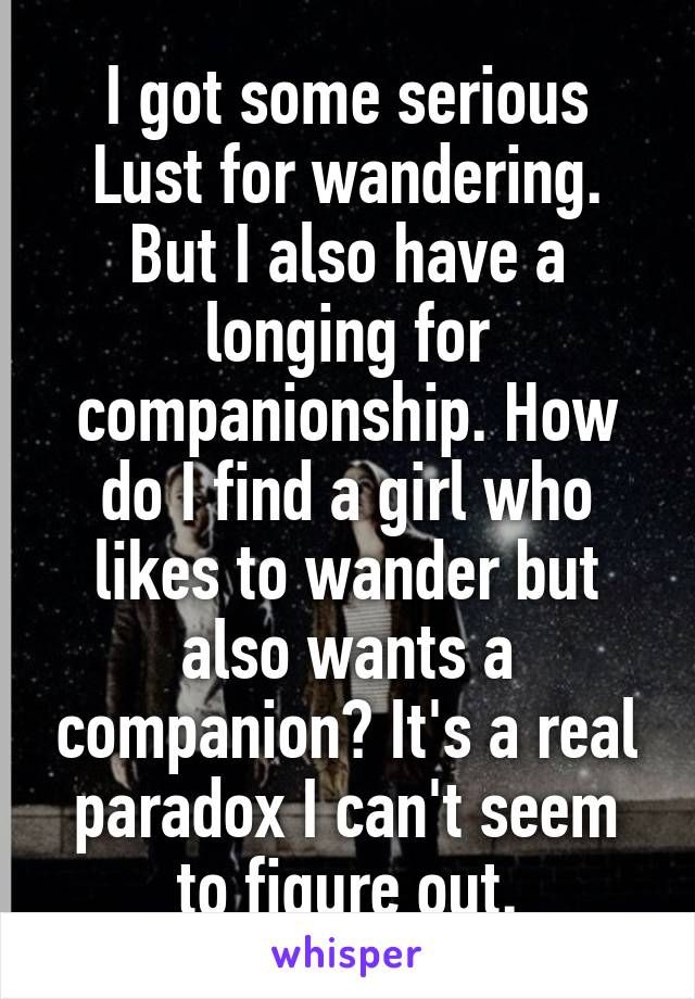 I got some serious Lust for wandering. But I also have a longing for companionship. How do I find a girl who likes to wander but also wants a companion? It's a real paradox I can't seem to figure out.