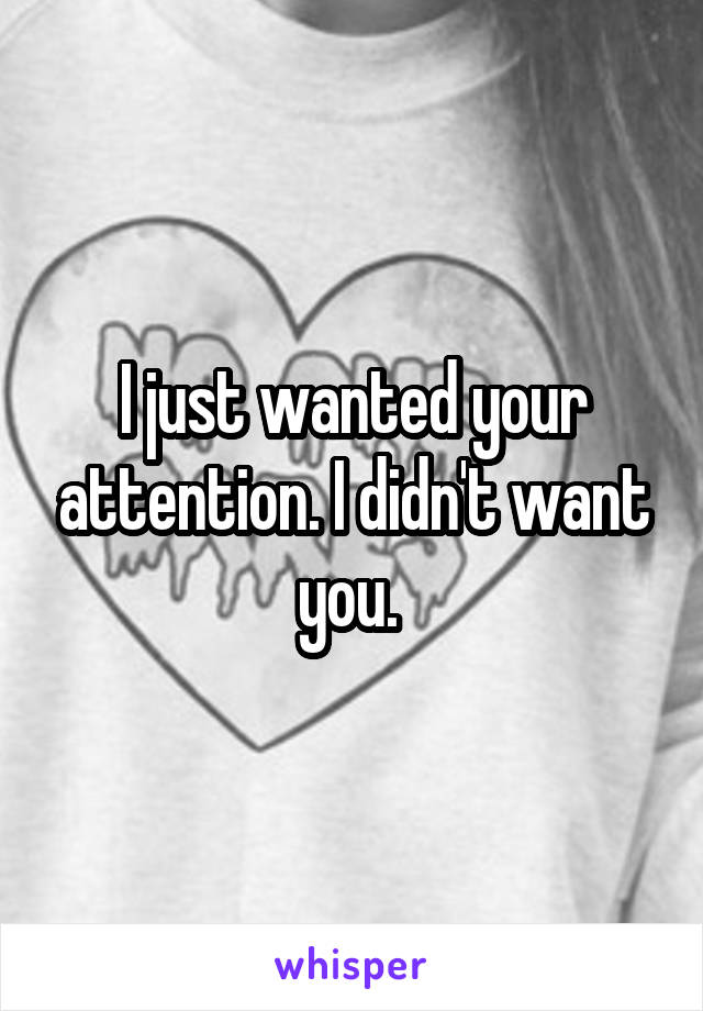 I just wanted your attention. I didn't want you. 