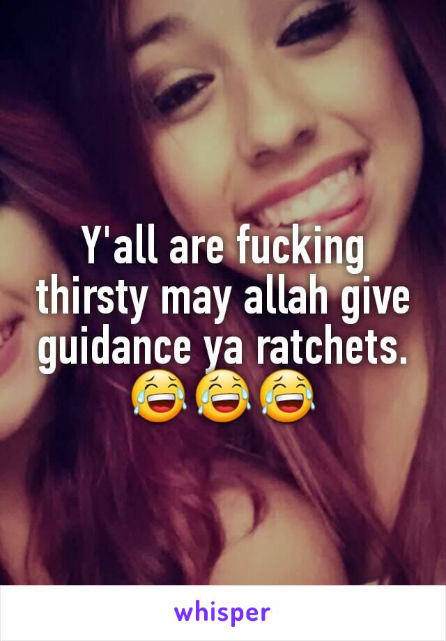 Y'all are fucking thirsty may allah give guidance ya ratchets. 😂😂😂