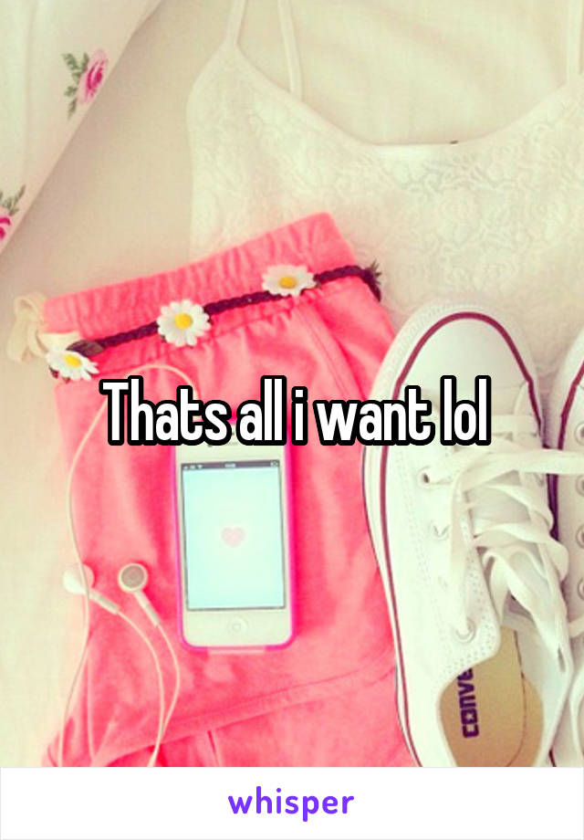 Thats all i want lol