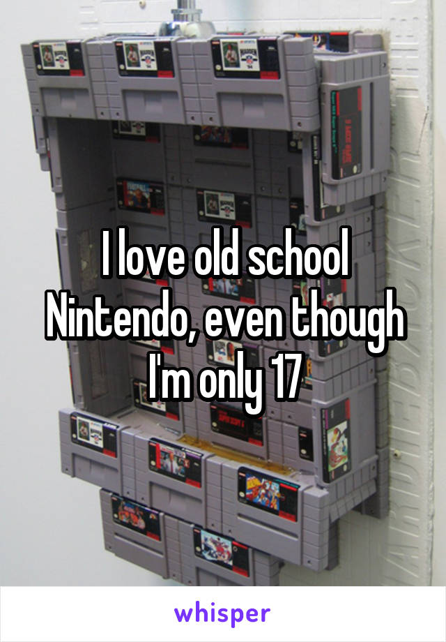 I love old school Nintendo, even though I'm only 17