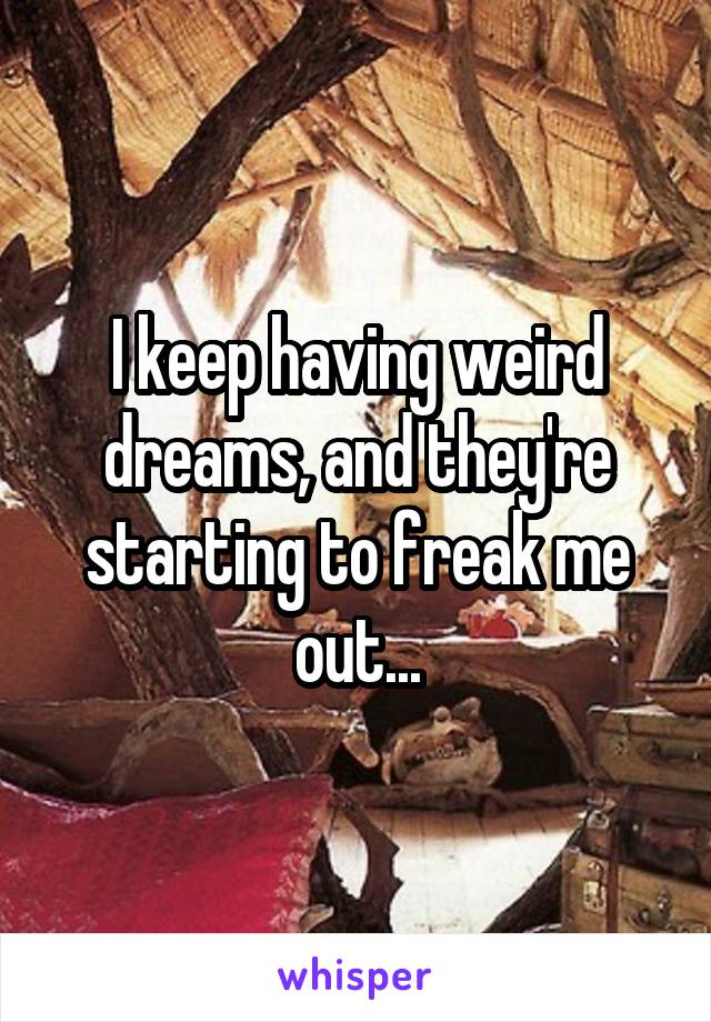 I keep having weird dreams, and they're starting to freak me out...